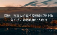 探秘！当事人的蜜桃视频竟然登上海角热搜，劲爆真相让人瞠目