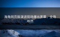 海角网页版演讲现场爆出黑幕，全场哗然