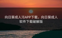 向日葵成人污APP下载，向日葵成人软件下载破解版
