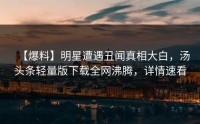 【爆料】明星遭遇丑闻真相大白，汤头条轻量版下载全网沸腾，详情速看