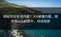 揭秘背后有何内幕？大V被曝内幕，微密圈app刷屏中，持续刷屏