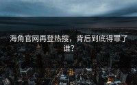 海角官网再登热搜，背后到底得罪了谁？