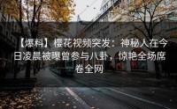 【爆料】樱花视频突发：神秘人在今日凌晨被曝曾参与八卦，惊艳全场席卷全网