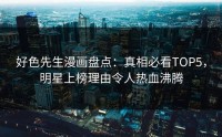 好色先生漫画盘点：真相必看TOP5，明星上榜理由令人热血沸腾
