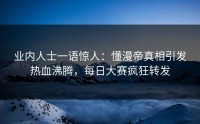 业内人士一语惊人：懂漫帝真相引发热血沸腾，每日大赛疯狂转发