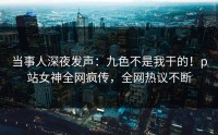 当事人深夜发声：九色不是我干的！p站女神全网疯传，全网热议不断