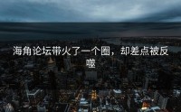 海角论坛带火了一个圈，却差点被反噬