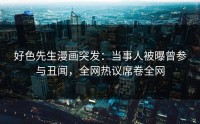 好色先生漫画突发：当事人被曝曾参与丑闻，全网热议席卷全网