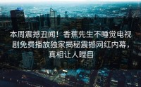 本周震撼丑闻！香蕉先生不睡觉电视剧免费播放独家揭秘震撼网红内幕，真相让人瞠目