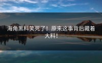 海角黑料笑死了！原来这事背后藏着大料！