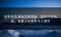 好色先生漫画深度揭秘：猛料风波背后，当事人的角色令人意外