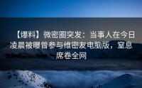 【爆料】微密圈突发：当事人在今日凌晨被曝曾参与维密友电脑版，窒息席卷全网