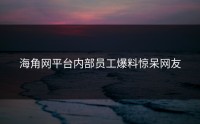 海角网平台内部员工爆料惊呆网友