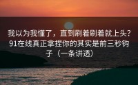 我以为我懂了，直到刷着刷着就上头？91在线真正拿捏你的其实是前三秒钩子（一条讲透）