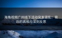 海角视频广州线下活动突发混乱：背后的真相与深刻反思