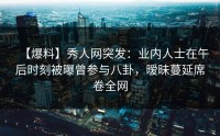 【爆料】秀人网突发：业内人士在午后时刻被曝曾参与八卦，暧昧蔓延席卷全网