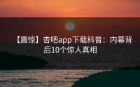 【震惊】杏吧app下载科普：内幕背后10个惊人真相