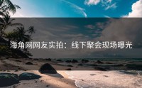 海角网网友实拍：线下聚会现场曝光