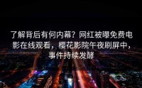 了解背后有何内幕？网红被曝免费电影在线观看，樱花影院午夜刷屏中，事件持续发酵