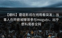 【爆料】蘑菇影视在线观看突发：当事人在昨晚被曝曾参与mogutv，出乎意料席卷全网
