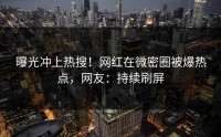 曝光冲上热搜！网红在微密圈被爆热点，网友：持续刷屏