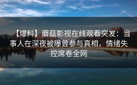 【爆料】蘑菇影视在线观看突发：当事人在深夜被曝曾参与真相，情绪失控席卷全网