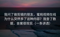我问了做剪辑的朋友，蜜桃视频在线为什么突然多了这种内容？我查了数据，答案很现实（一条讲透）