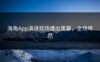 海角App演讲现场爆出黑幕，全场哗然
