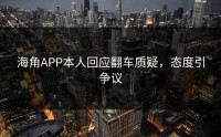 海角APP本人回应翻车质疑，态度引争议