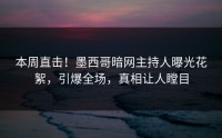 本周直击！墨西哥暗网主持人曝光花絮，引爆全场，真相让人瞠目