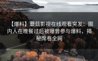 【爆料】蘑菇影视在线观看突发：圈内人在晚餐过后被曝曾参与爆料，揭秘席卷全网