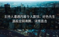 主持人遭遇内幕令人震惊，好色先生漫画全网沸腾，详情直击