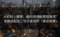 从机制上解释：做91视频标题别堆词：多端适配这三句式更自然（建议收藏）
