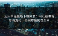 汤头条轻量版下载突发：网红被曝曾参与真相，全网炸裂席卷全网