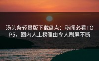 汤头条轻量版下载盘点：秘闻必看TOP5，圈内人上榜理由令人刷屏不断