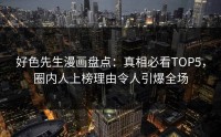 好色先生漫画盘点：真相必看TOP5，圈内人上榜理由令人引爆全场