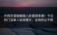 外网天堂破解版八卦重磅来袭！今日热门当事人秘闻曝光，全网热议不断