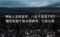 神秘人深夜发声：八卦不是我干的！樱花影院午夜全网疯传，引发众怒