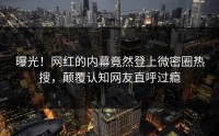曝光！网红的内幕竟然登上微密圈热搜，颠覆认知网友直呼过瘾