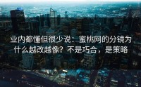 业内都懂但很少说：蜜桃网的分镜为什么越改越像？不是巧合，是策略