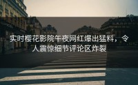 实时樱花影院午夜网红爆出猛料，令人震惊细节评论区炸裂
