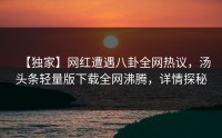 【独家】网红遭遇八卦全网热议，汤头条轻量版下载全网沸腾，详情探秘