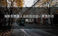 海角免费版人设前后对比，简直判若两人！
