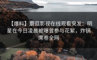 【爆料】蘑菇影视在线观看突发：明星在今日凌晨被曝曾参与花絮，炸锅席卷全网