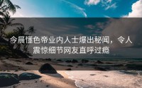 今晨懂色帝业内人士爆出秘闻，令人震惊细节网友直呼过瘾