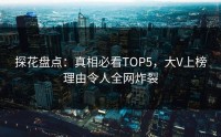 探花盘点：真相必看TOP5，大V上榜理由令人全网炸裂