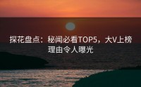 探花盘点：秘闻必看TOP5，大V上榜理由令人曝光