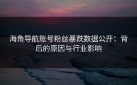 海角导航账号粉丝暴跌数据公开：背后的原因与行业影响