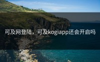 可及网登陆，可及kogiapp还会开启吗