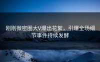 刚刚微密圈大V爆出花絮，引爆全场细节事件持续发酵